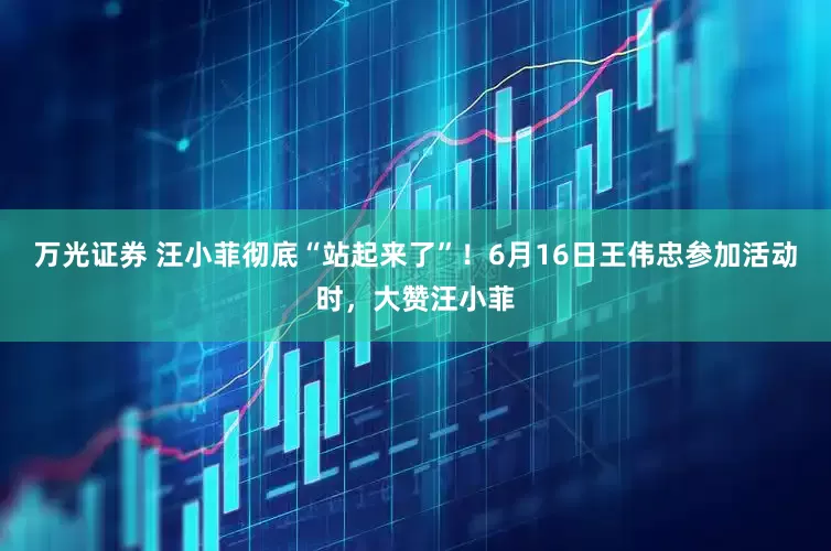 万光证券 汪小菲彻底“站起来了”！6月16日王伟忠参加活动时，大赞汪小菲