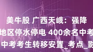 美牛股 广西天峨：强降雨致部分地区停水停电 400余名中考考生转移安置_考点_影响_民族