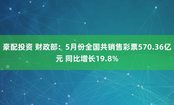 豪配投资 财政部：5月份全国共销售彩票570.36亿元 同比增长19.8%