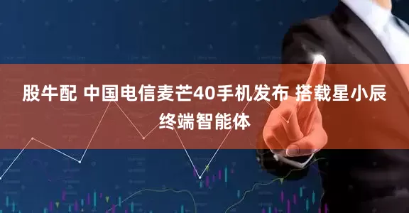 股牛配 中国电信麦芒40手机发布 搭载星小辰终端智能体
