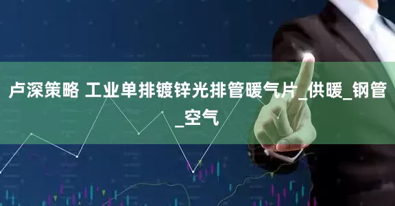 卢深策略 工业单排镀锌光排管暖气片_供暖_钢管_空气