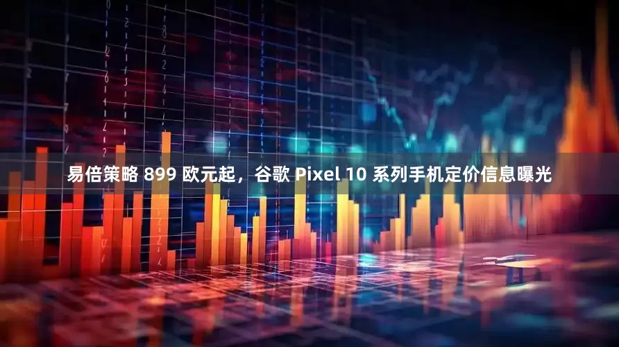易倍策略 899 欧元起，谷歌 Pixel 10 系列手机定价信息曝光