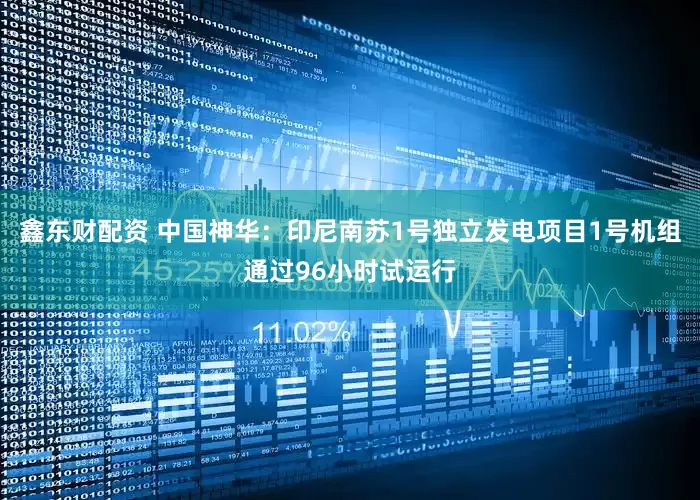 鑫东财配资 中国神华：印尼南苏1号独立发电项目1号机组通过96小时试运行