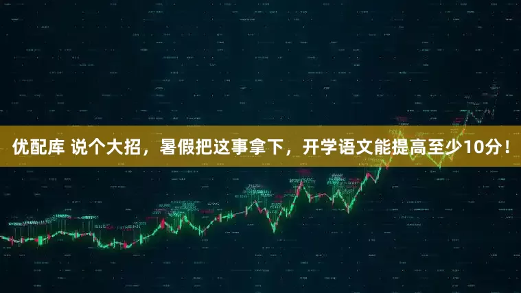 优配库 说个大招，暑假把这事拿下，开学语文能提高至少10分！