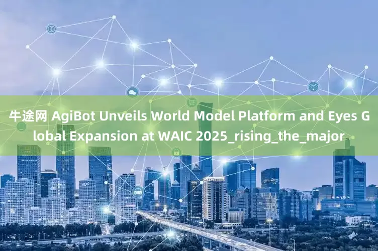 牛途网 AgiBot Unveils World Model Platform and Eyes Global Expansion at WAIC 2025_rising_the_major