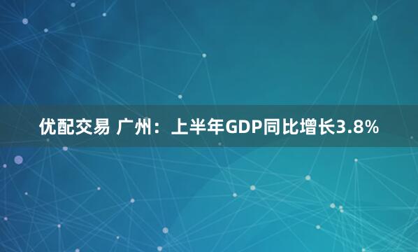 优配交易 广州：上半年GDP同比增长3.8%
