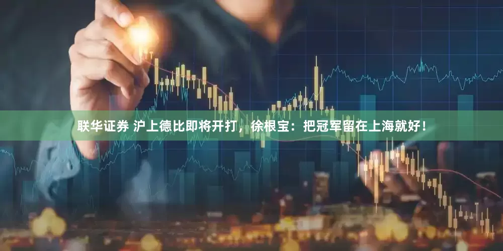 联华证券 沪上德比即将开打，徐根宝：把冠军留在上海就好！