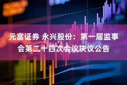 元富证券 永兴股份：第一届监事会第二十四次会议决议公告