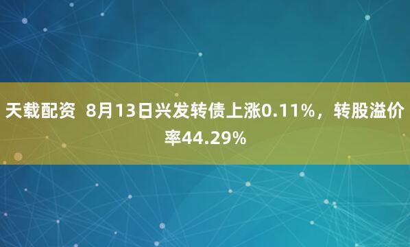 天载配资  8月13日兴发转债上涨0.11%，转股溢价率44.29%