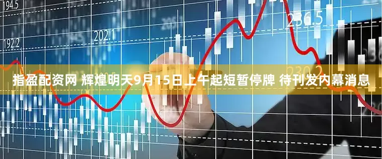 指盈配资网 辉煌明天9月15日上午起短暂停牌 待刊发内幕消息