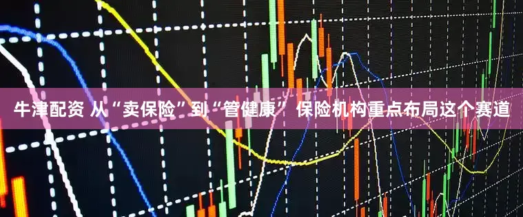 牛津配资 从“卖保险”到“管健康” 保险机构重点布局这个赛道