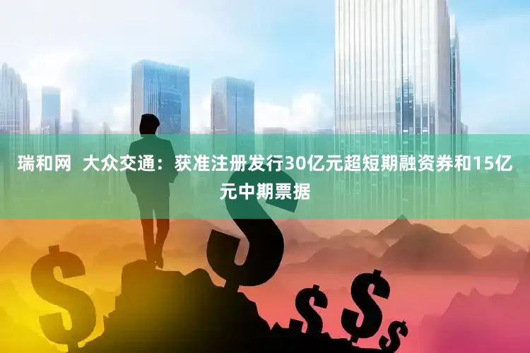 瑞和网  大众交通：获准注册发行30亿元超短期融资券和15亿元中期票据