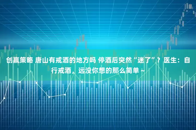 创赢策略 唐山有戒酒的地方吗 停酒后突然“迷了”？医生：自行戒酒，远没你想的那么简单～