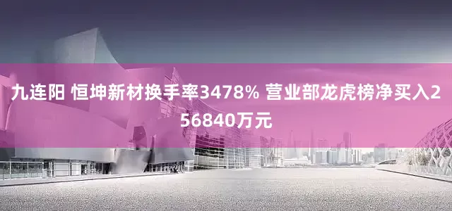 九连阳 恒坤新材换手率3478% 营业部龙虎榜净买入256840万元