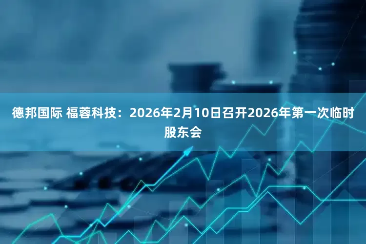 德邦国际 福蓉科技：2026年2月10日召开2026年第一次临时股东会
