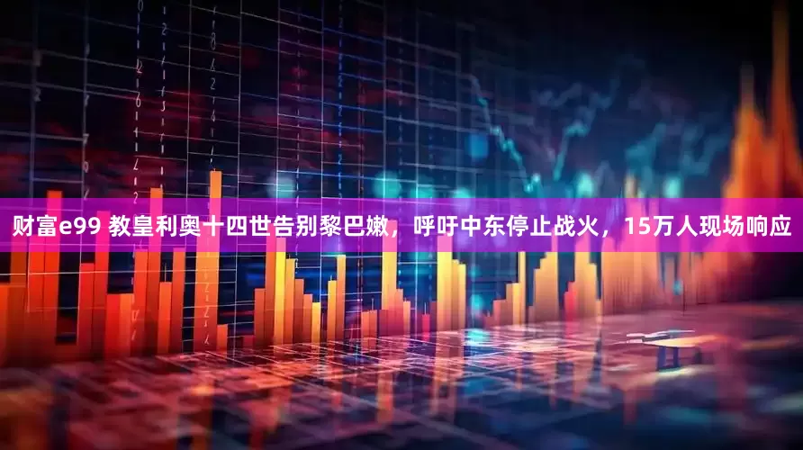 财富e99 教皇利奥十四世告别黎巴嫩，呼吁中东停止战火，15万人现场响应
