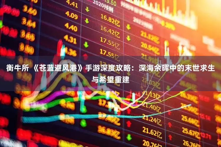 衡牛所 《苍蓝避风港》手游深度攻略：深海余晖中的末世求生与希望重建