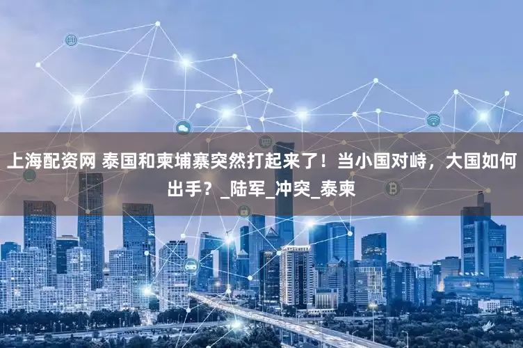 上海配资网 泰国和柬埔寨突然打起来了！当小国对峙，大国如何出手？_陆军_冲突_泰柬