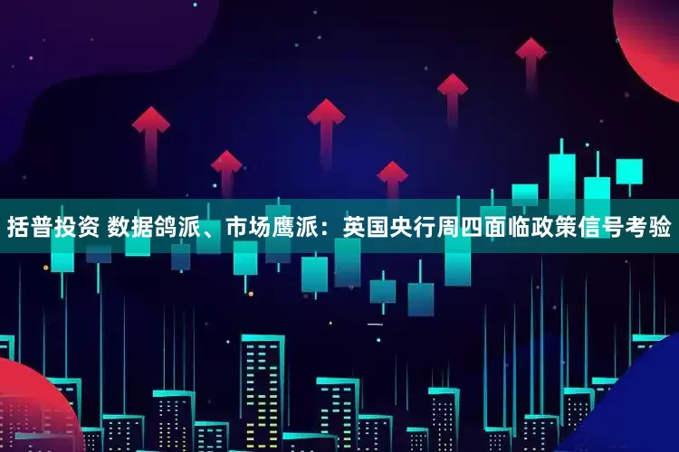 括普投资 数据鸽派、市场鹰派：英国央行周四面临政策信号考验